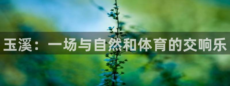 米兰体育官方正版app集团官网首页:玉溪:一场与自然和体育的