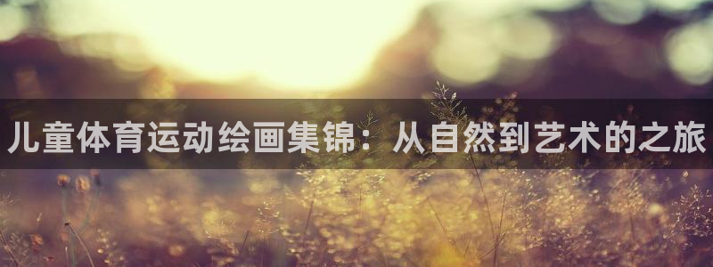 米兰体育官方正版app娱乐下载:儿童体育运动绘画集锦:从自然